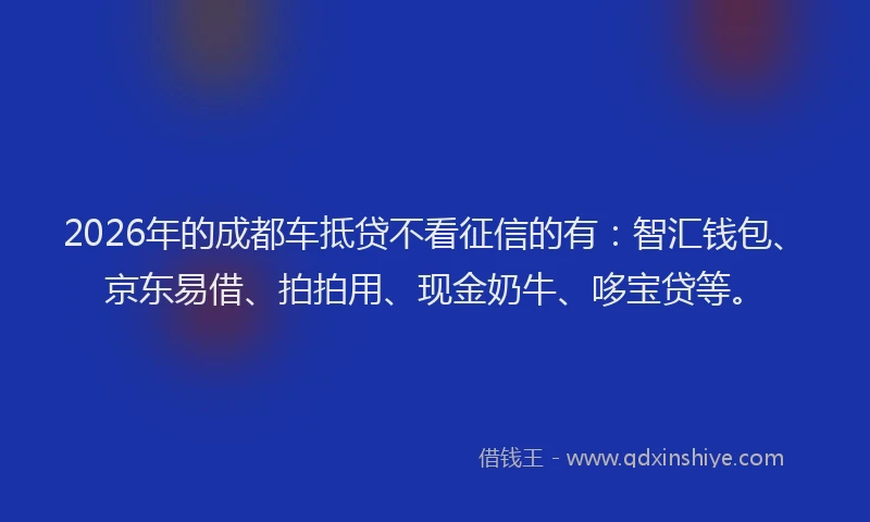 2026年的成都车抵贷不看征信的有：智汇钱包、京东易借、拍拍用、现金奶牛、哆宝贷等。