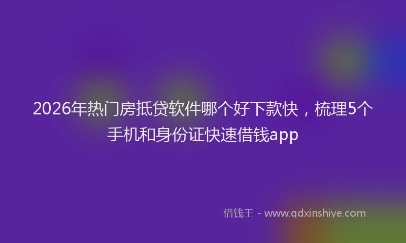 2026年热门房抵贷软件哪个好下款快，梳理5个手机和身份证快速借钱app