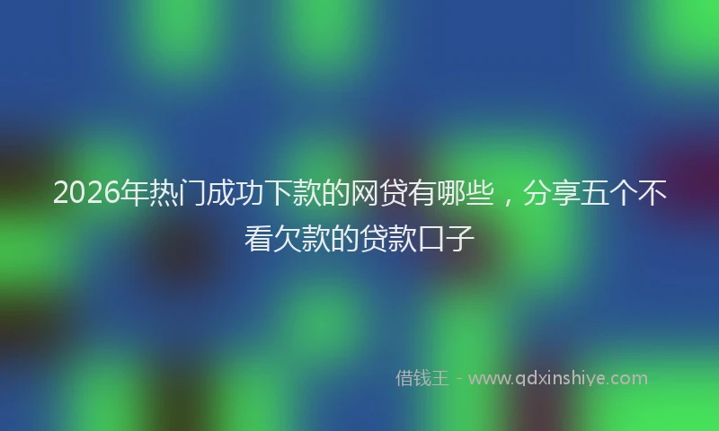 2026年热门成功下款的网贷有哪些,分享五个不看欠款的贷款口子