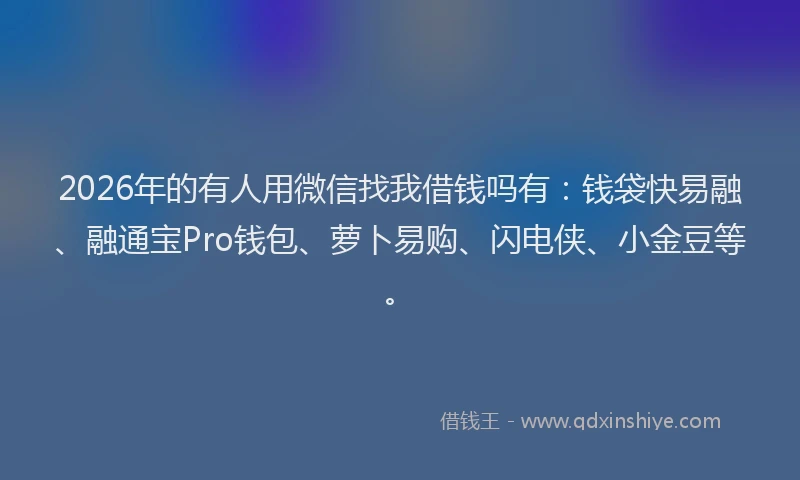2026年的有人用微信找我借钱吗有：钱袋快易融、融通宝Pro钱包、萝卜易购、闪电侠、小金豆等。