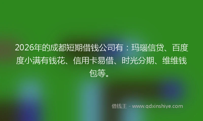 2026年的成都短期借钱公司有：玛瑙信贷、百度度小满有钱花、信用卡易借、时光分期、维维钱包等。