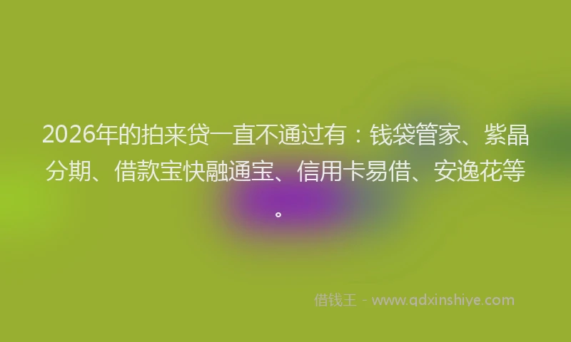 2026年的拍来贷一直不通过有：钱袋管家、紫晶分期、借款宝快融通宝、信用卡易借、安逸花等。