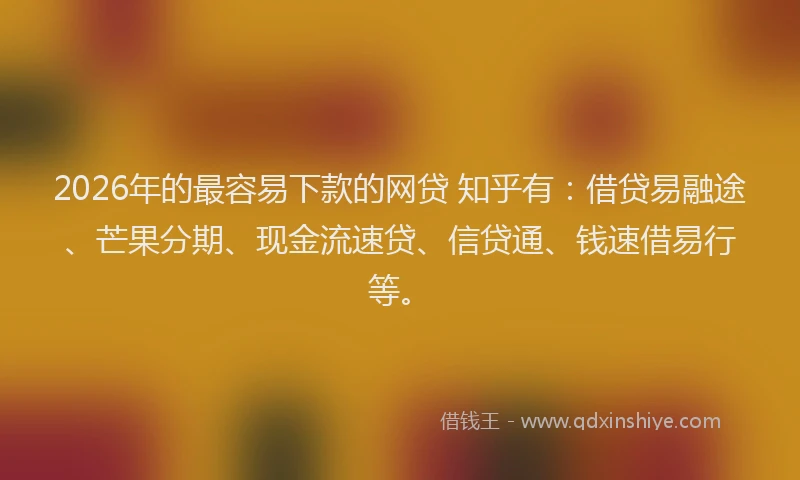 2026年的最容易下款的网贷 知乎有：借贷易融途、芒果分期、现金流速贷、信贷通、钱速借易行等。