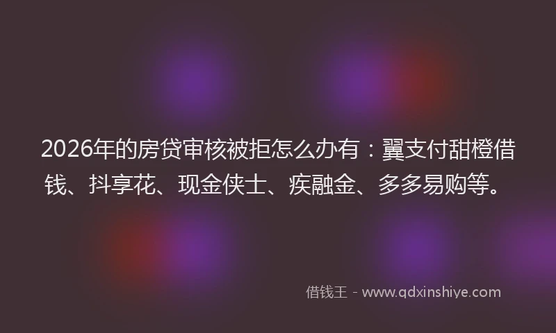 2026年的房贷审核被拒怎么办有:翼支付甜橙借钱、抖享花、现金侠士、疾融金、多多易购等。