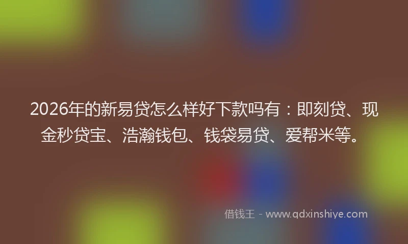 2026年的新易贷怎么样好下款吗有：即刻贷、现金秒贷宝、浩瀚钱包、钱袋易贷、爱帮米等。