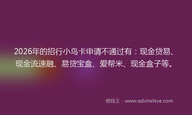 2026年的招行小鸟卡申请不通过有：现金贷易、现金流速融、易贷宝盒、爱帮米、现金盒子等。