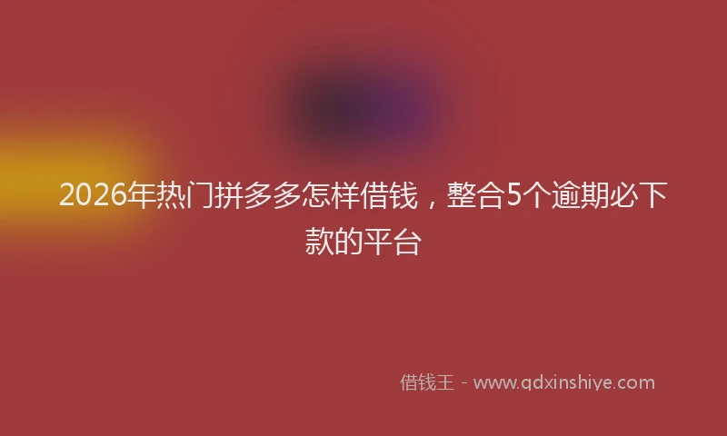 2026年热门拼多多怎样借钱，整合5个逾期必下款的平台