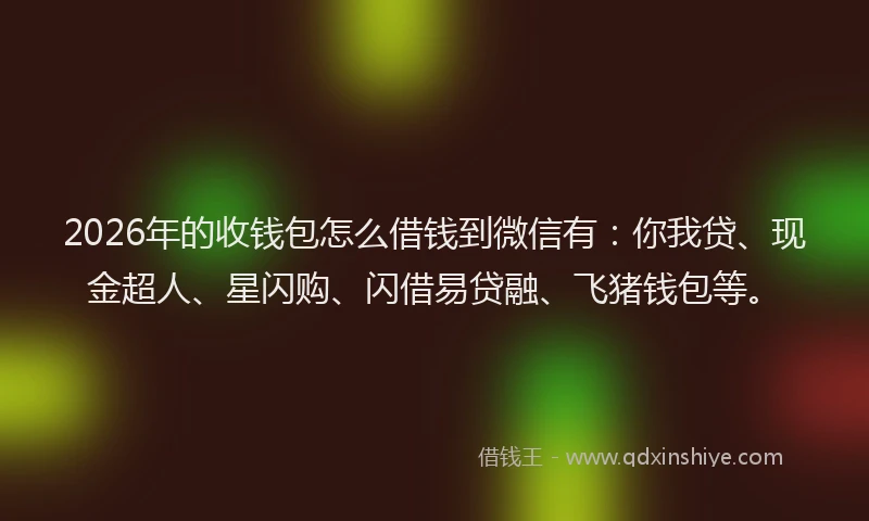 2026年的收钱包怎么借钱到微信有:你我贷、现金超人、星闪购、闪借易贷融、飞猪钱包等。