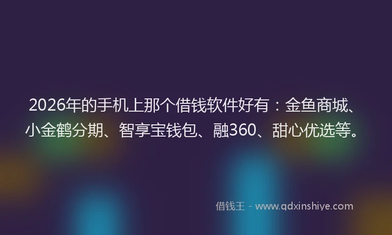 2026年的手机上那个借钱软件好有：金鱼商城、小金鹤分期、智享宝钱包、融360、甜心优选等。