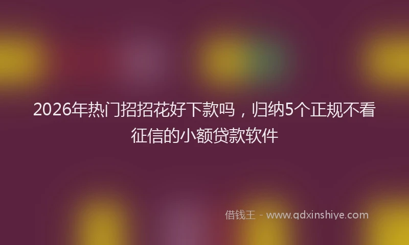 2026年热门招招花好下款吗，归纳5个正规不看征信的小额贷款软件
