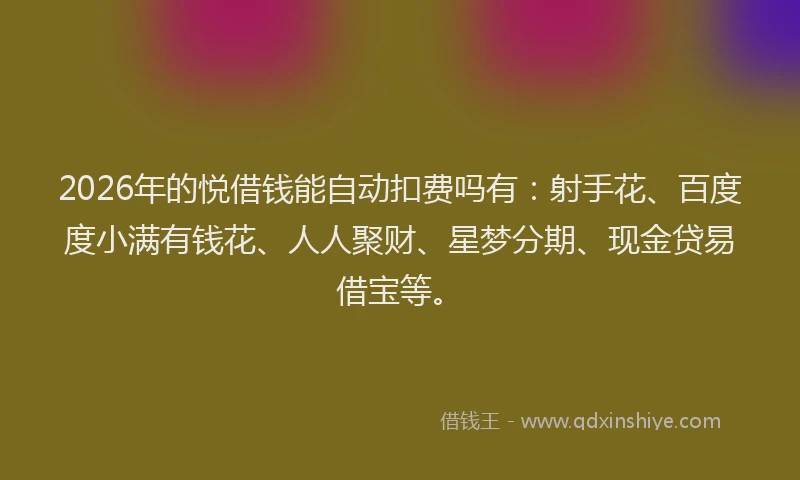 2026年的悦借钱能自动扣费吗有:射手花、百度度小满有钱花、人人聚财、星梦分期、现金贷易借宝等。
