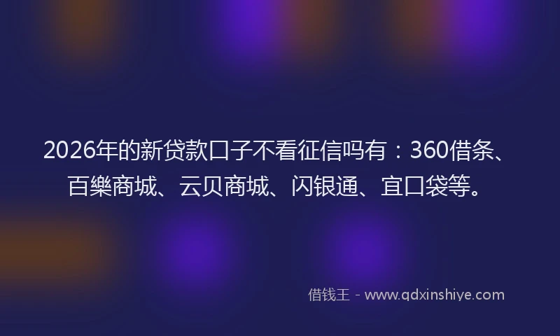 2026年的新贷款口子不看征信吗有：360借条、百樂商城、云贝商城、闪银通、宜口袋等。