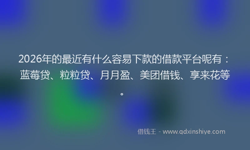 2026年的最近有什么容易下款的借款平台呢有：蓝莓贷、粒粒贷、月月盈、美团借钱、享来花等。