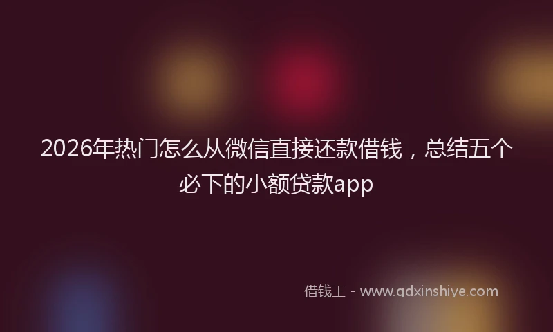 2026年热门怎么从微信直接还款借钱，总结五个必下的小额贷款app
