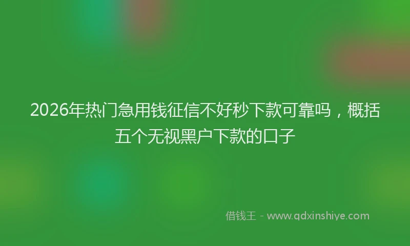 2026年热门急用钱征信不好秒下款可靠吗，概括五个无视黑户下款的口子