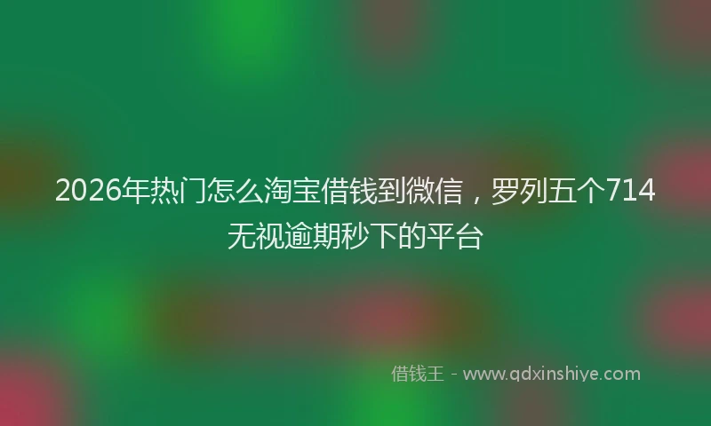 2026年热门怎么淘宝借钱到微信,罗列五个714无视逾期秒下的平台