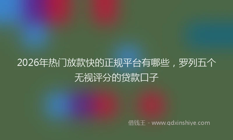 2026年热门放款快的正规平台有哪些，罗列五个无视评分的贷款口子