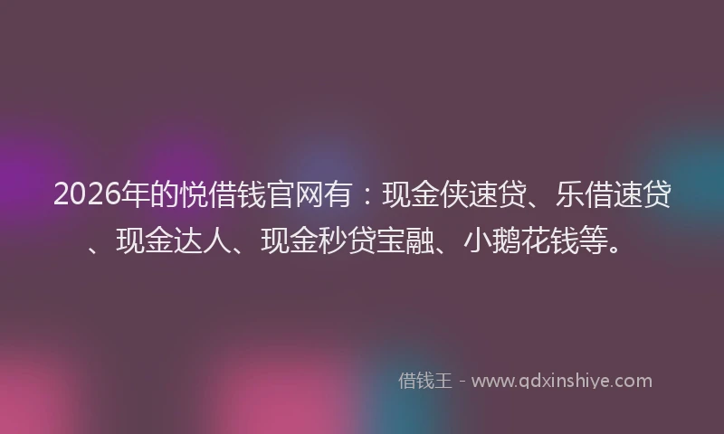 2026年的悦借钱官网有:现金侠速贷、乐借速贷、现金达人、现金秒贷宝融、小鹅花钱等。