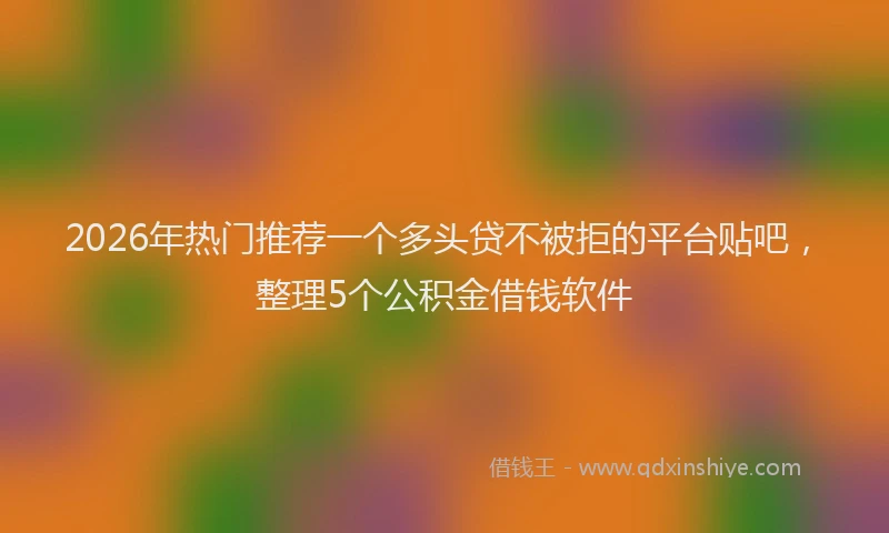 2026年热门推荐一个多头贷不被拒的平台贴吧，整理5个公积金借钱软件