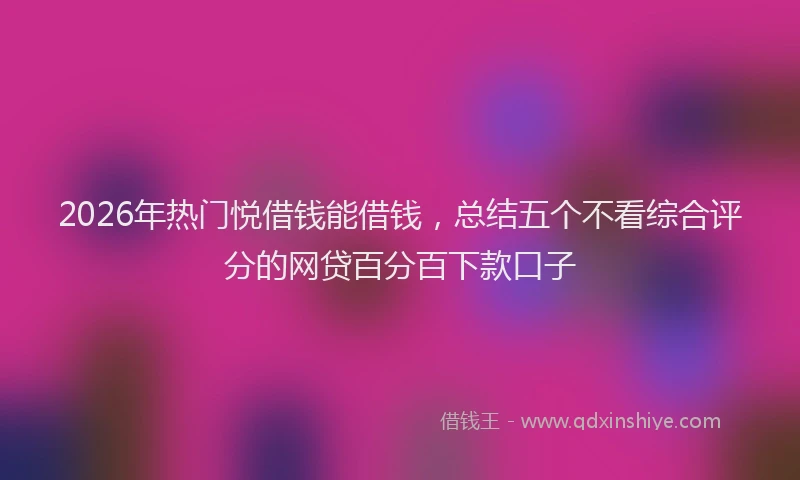 2026年热门悦借钱能借钱，总结五个不看综合评分的网贷百分百下款口子
