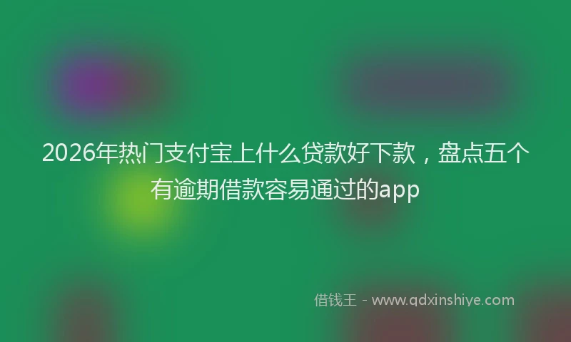 2026年热门支付宝上什么贷款好下款，盘点五个有逾期借款容易通过的app