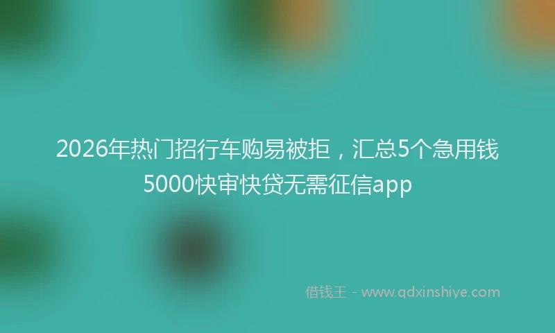 2026年热门招行车购易被拒，汇总5个急用钱5000快审快贷无需征信app