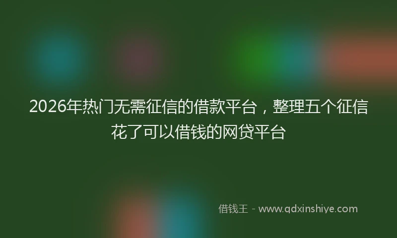 2026年热门无需征信的借款平台，整理五个征信花了可以借钱的网贷平台