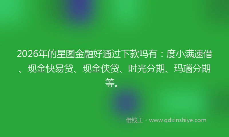 2026年的星图金融好通过下款吗有:度小满速借、现金快易贷、现金侠贷、时光分期、玛瑙分期等。
