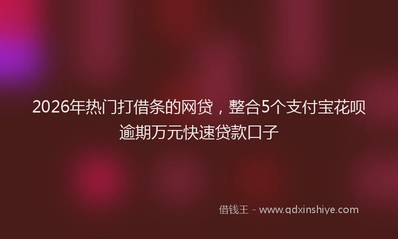 2026年热门打借条的网贷，整合5个支付宝花呗逾期万元快速贷款口子