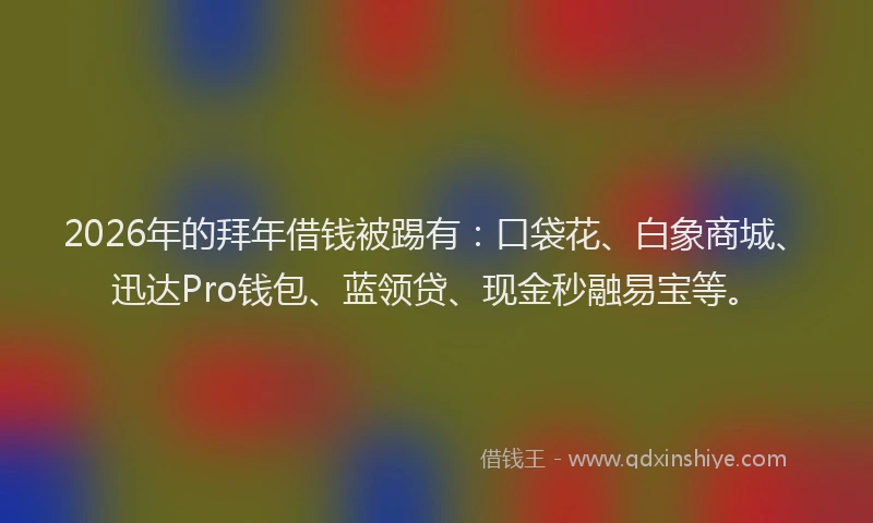 2026年的拜年借钱被踢有：口袋花、白象商城、迅达Pro钱包、蓝领贷、现金秒融易宝等。