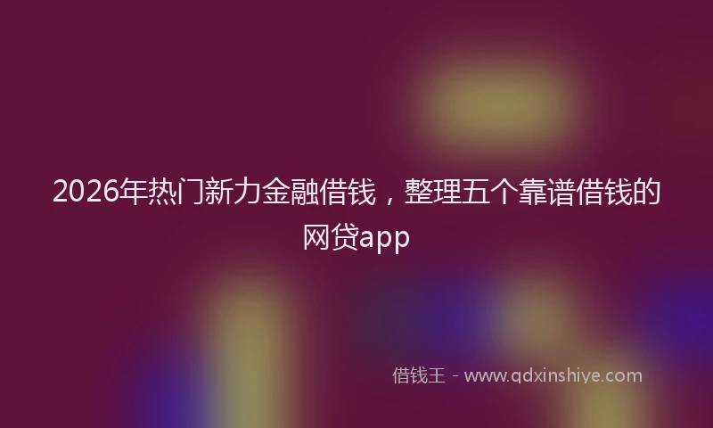 2026年热门新力金融借钱，整理五个靠谱借钱的网贷app