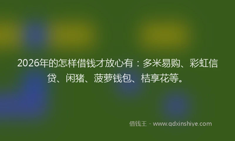2026年的怎样借钱才放心有：多米易购、彩虹信贷、闲猪、菠萝钱包、桔享花等。