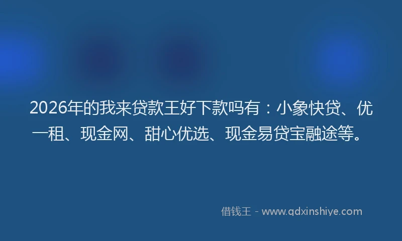 2026年的我来贷款王好下款吗有：小象快贷、优一租、现金网、甜心优选、现金易贷宝融途等。