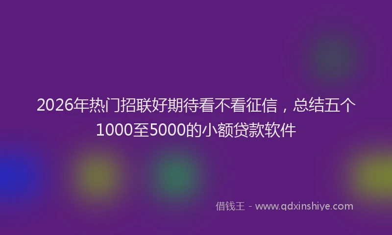 2026年热门招联好期待看不看征信，总结五个1000至5000的小额贷款软件