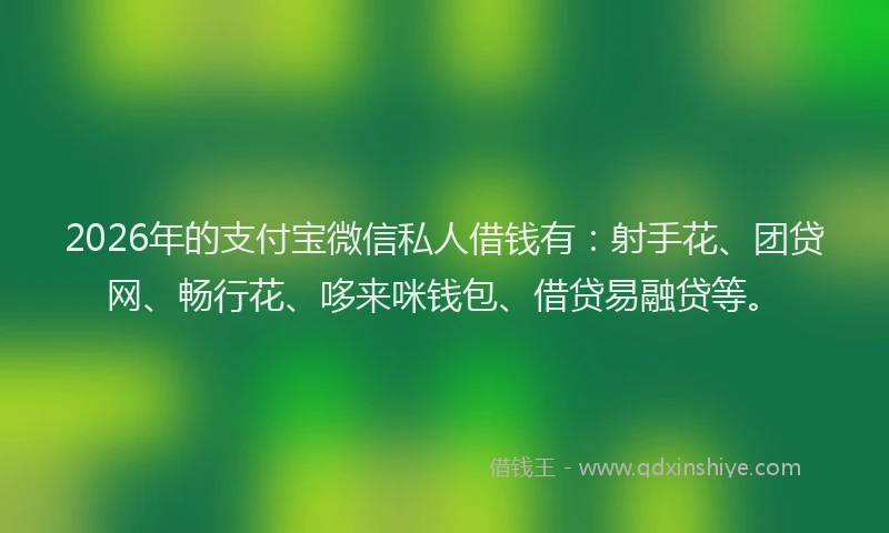 2026年的支付宝微信私人借钱有：射手花、团贷网、畅行花、哆来咪钱包、借贷易融贷等。