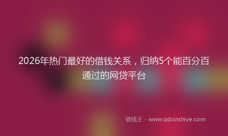 2026年热门最好的借钱关系，归纳5个能百分百通过的网贷平台