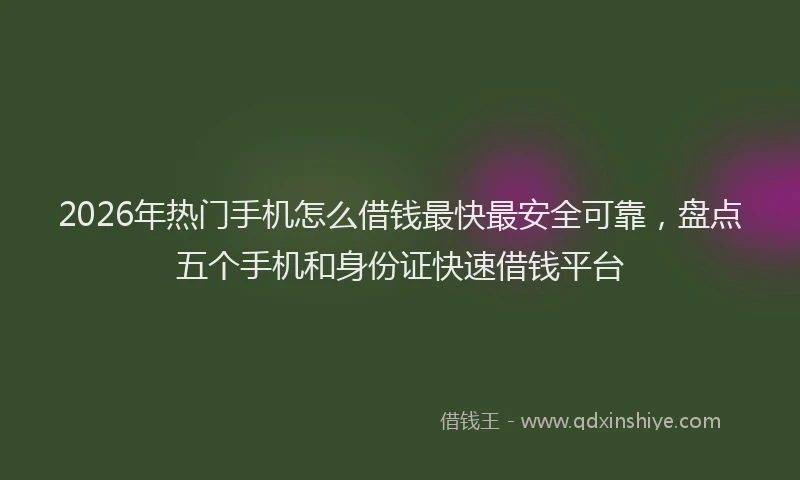 2026年热门手机怎么借钱最快最安全可靠，盘点五个手机和身份证快速借钱平台