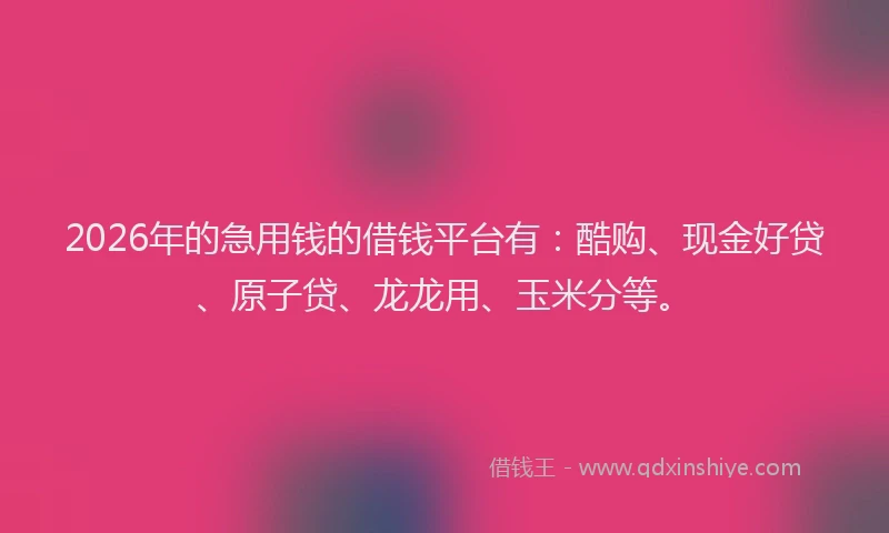 2026年的急用钱的借钱平台有：酷购、现金好贷、原子贷、龙龙用、玉米分等。