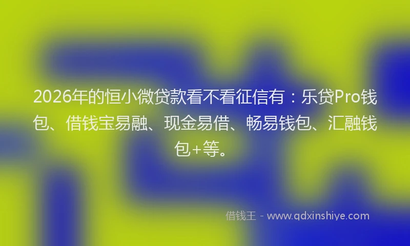 2026年的恒小微贷款看不看征信有：乐贷Pro钱包、借钱宝易融、现金易借、畅易钱包、汇融钱包+等。