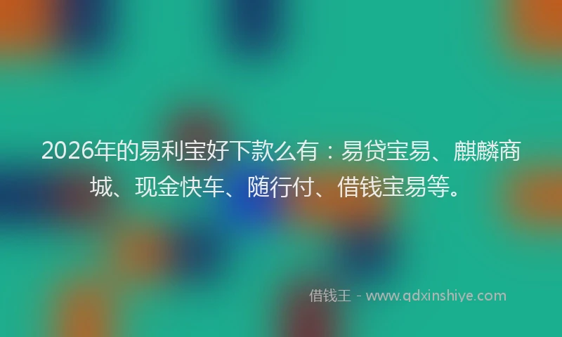 2026年的易利宝好下款么有：易贷宝易、麒麟商城、现金快车、随行付、借钱宝易等。