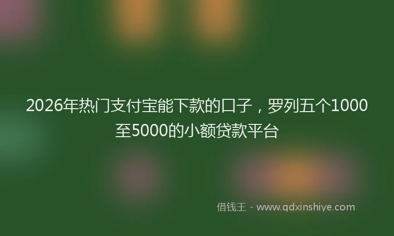2026年热门支付宝能下款的口子，罗列五个1000至5000的小额贷款平台