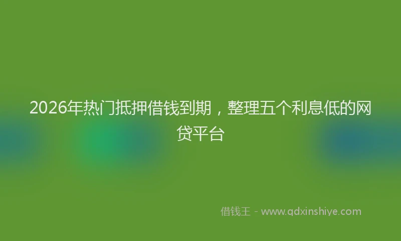 2026年热门抵押借钱到期，整理五个利息低的网贷平台