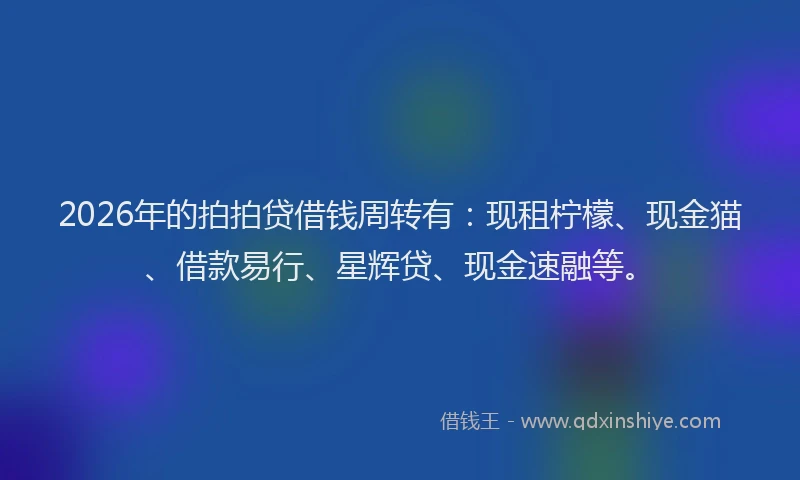 2026年的拍拍贷借钱周转有:现租柠檬、现金猫、借款易行、星辉贷、现金速融等。