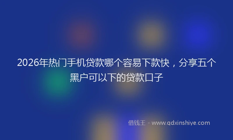 2026年热门手机贷款哪个容易下款快,分享五个黑户可以下的贷款口子