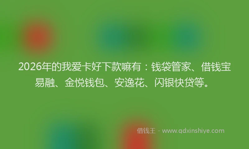 2026年的我爱卡好下款嘛有：钱袋管家、借钱宝易融、金悦钱包、安逸花、闪银快贷等。