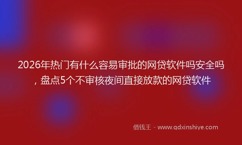 2026年热门有什么容易审批的网贷软件吗安全吗，盘点5个不审核夜间直接放款的网贷软件