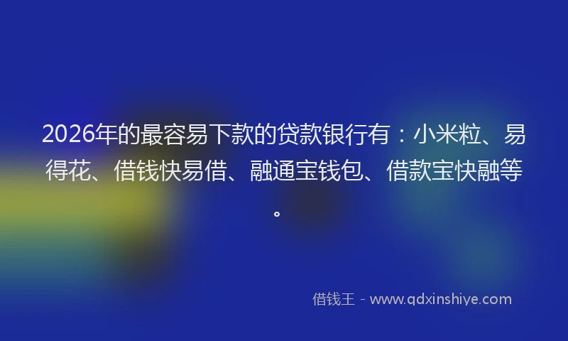 2026年的最容易下款的贷款银行有：小米粒、易得花、借钱快易借、融通宝钱包、借款宝快融等。