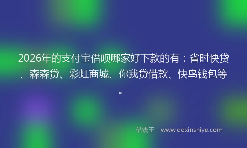2026年的支付宝借呗哪家好下款的有：省时快贷、森森贷、彩虹商城、你我贷借款、快鸟钱包等。