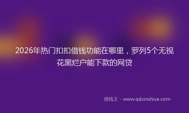 2026年热门扣扣借钱功能在哪里，罗列5个无视花黑烂户能下款的网贷