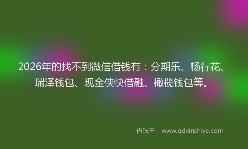 2026年的找不到微信借钱有：分期乐、畅行花、瑞泽钱包、现金侠快借融、橄榄钱包等。